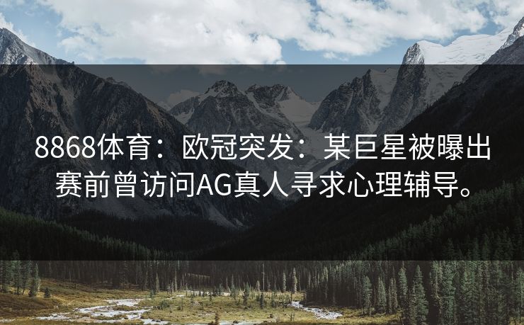 8868体育：欧冠突发：某巨星被曝出赛前曾访问AG真人寻求心理辅导。
