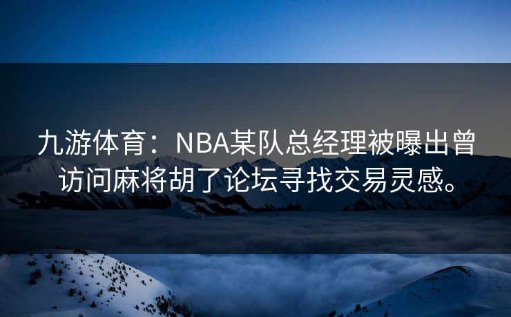 九游体育：NBA某队总经理被曝出曾访问麻将胡了论坛寻找交易灵感。