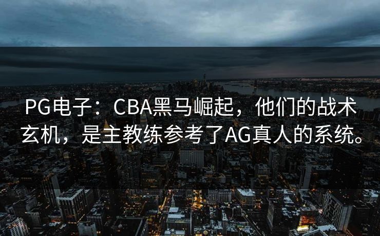 PG电子：CBA黑马崛起，他们的战术玄机，是主教练参考了AG真人的系统。