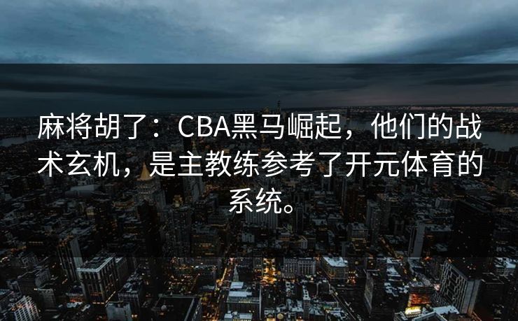 麻将胡了：CBA黑马崛起，他们的战术玄机，是主教练参考了开元体育的系统。
