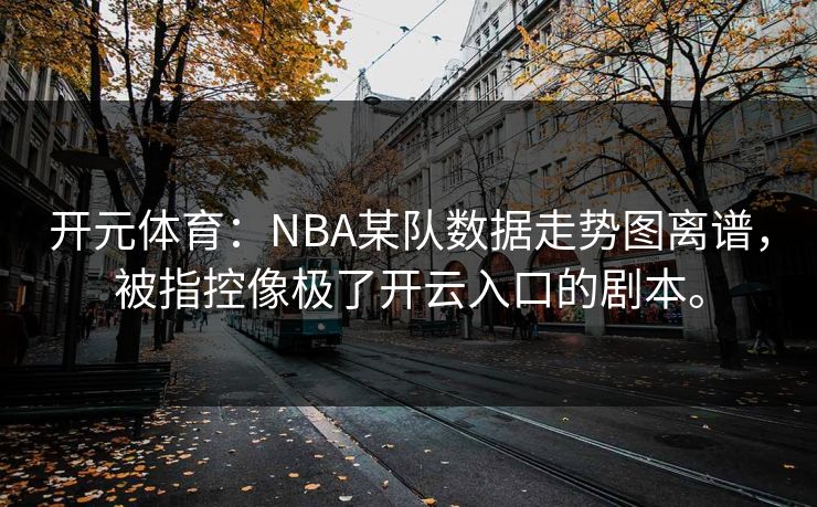 开元体育：NBA某队数据走势图离谱，被指控像极了开云入口的剧本。