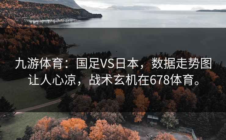 九游体育：国足VS日本，数据走势图让人心凉，战术玄机在678体育。