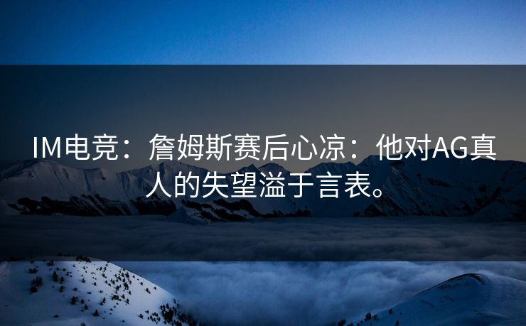 IM电竞：詹姆斯赛后心凉：他对AG真人的失望溢于言表。