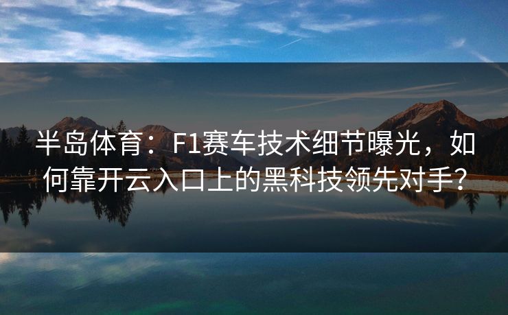 半岛体育：F1赛车技术细节曝光，如何靠开云入口上的黑科技领先对手？
