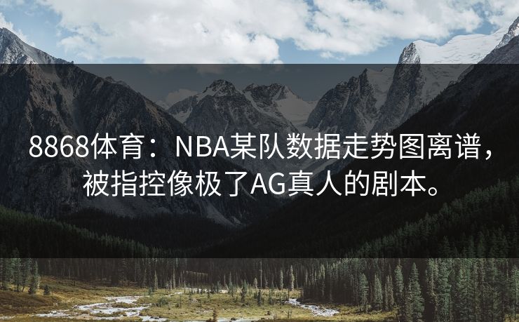 8868体育：NBA某队数据走势图离谱，被指控像极了AG真人的剧本。