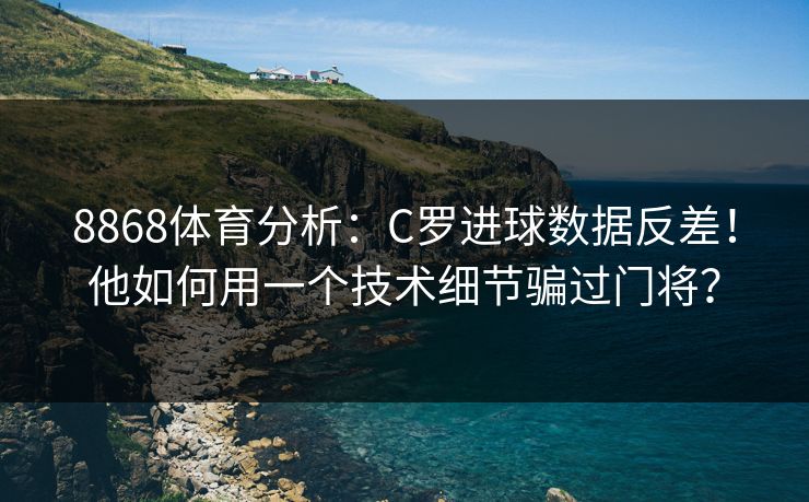 8868体育分析：C罗进球数据反差！他如何用一个技术细节骗过门将？