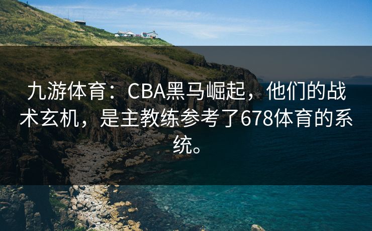 九游体育：CBA黑马崛起，他们的战术玄机，是主教练参考了678体育的系统。