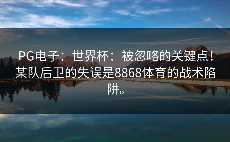 PG电子：世界杯：被忽略的关键点！某队后卫的失误是8868体育的战术陷阱。