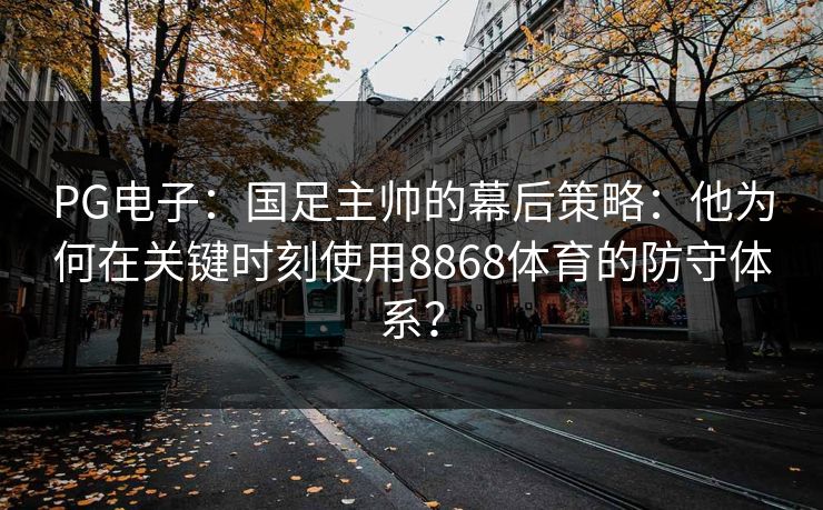 PG电子:国足主帅的幕后策略:他为何在关键时刻使用8868体育的防守体系? PG电子:国足主帅的幕后策略:他为何在关键时刻使用8868体育的防守体系?