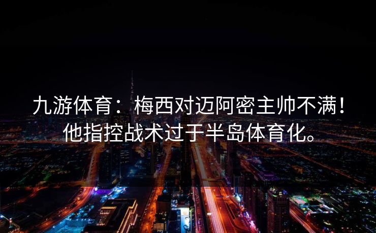 九游体育：梅西对迈阿密主帅不满！他指控战术过于半岛体育化。