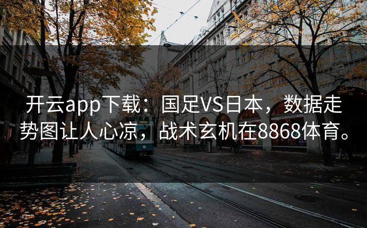 开云app下载：国足VS日本，数据走势图让人心凉，战术玄机在8868体育。