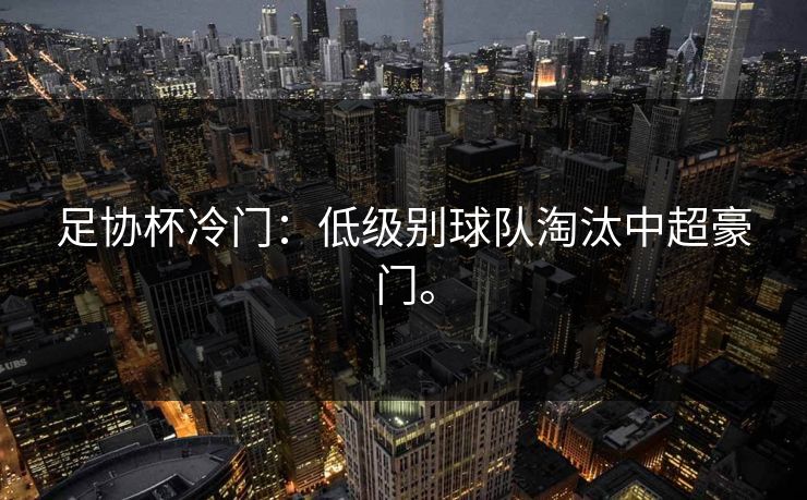 足协杯冷门:低级别球队淘汰中超豪门。 足协杯冷门:低级别球队淘汰中超豪门。