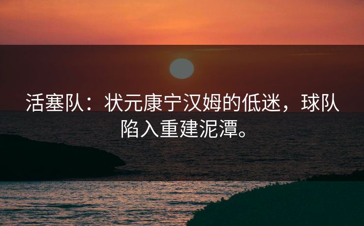 活塞队:状元康宁汉姆的低迷,球队陷入重建泥潭。 活塞队:状元康宁汉姆的低迷,球队陷入重建泥潭。