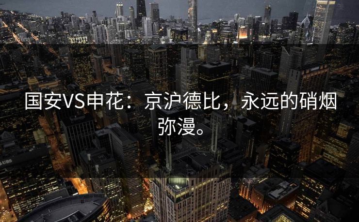 国安VS申花:京沪德比,永远的硝烟弥漫。 国安VS申花:京沪德比,永远的硝烟弥漫。