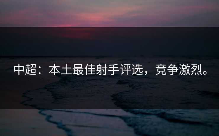 中超：本土最佳射手评选，竞争激烈。