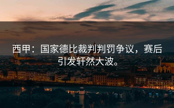 西甲：国家德比裁判判罚争议，赛后引发轩然大波。