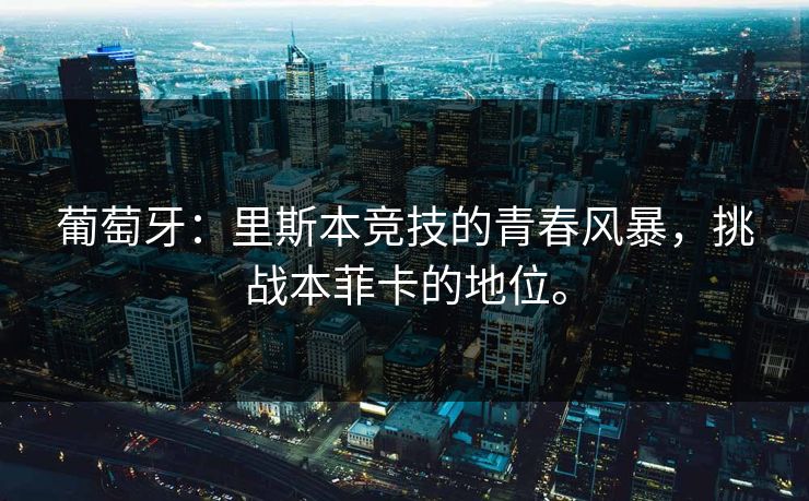 葡萄牙:里斯本竞技的青春风暴,挑战本菲卡的地位。 葡萄牙:里斯本竞技的青春风暴,挑战本菲卡的地位。