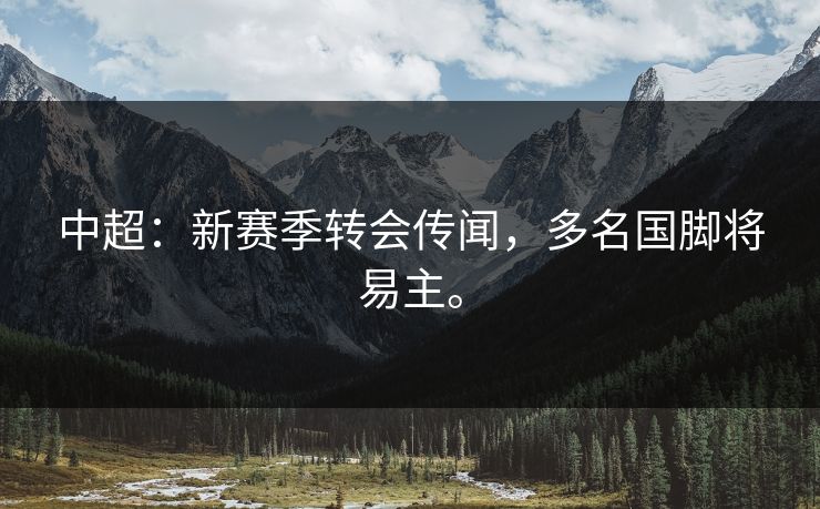 中超：新赛季转会传闻，多名国脚将易主。