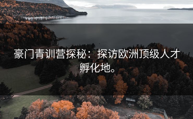 豪门青训营探秘：探访欧洲顶级人才孵化地。