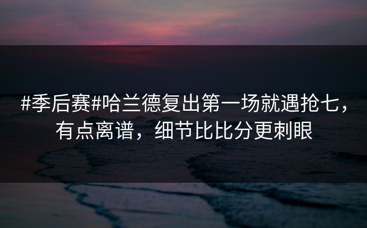 #季后赛#哈兰德复出第一场就遇抢七，有点离谱，细节比比分更刺眼