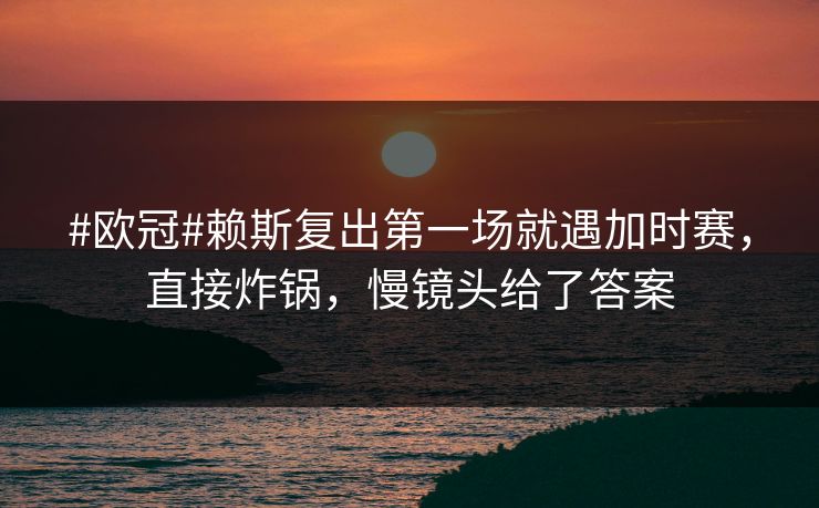 #欧冠#赖斯复出第一场就遇加时赛，直接炸锅，慢镜头给了答案