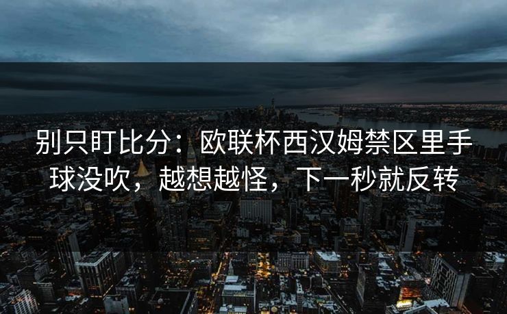 别只盯比分:欧联杯西汉姆禁区里手球没吹,越想越怪,下一秒就反转 别只盯比分:欧联杯西汉姆禁区里手球没吹,越想越怪,下一秒就反转