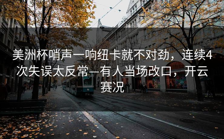 美洲杯哨声一响纽卡就不对劲，连续4次失误太反常—有人当场改口，开云赛况