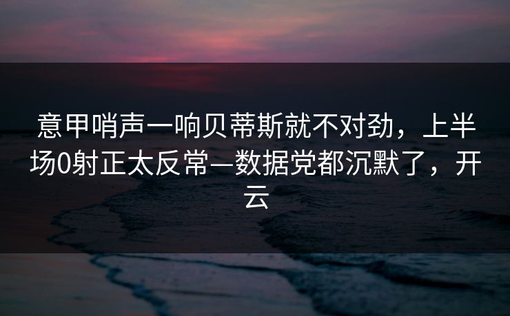 意甲哨声一响贝蒂斯就不对劲，上半场0射正太反常—数据党都沉默了，开云