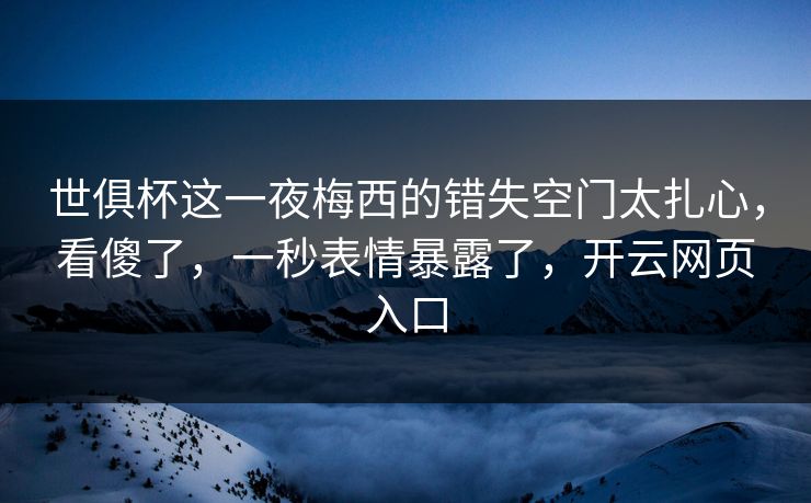世俱杯这一夜梅西的错失空门太扎心，看傻了，一秒表情暴露了，开云网页入口