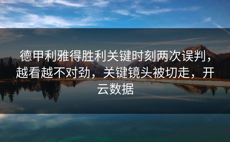 德甲利雅得胜利关键时刻两次误判，越看越不对劲，关键镜头被切走，开云数据