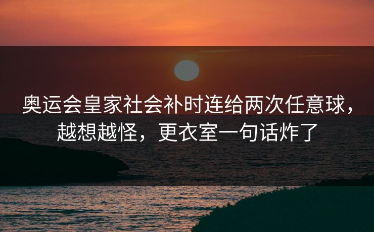 奥运会皇家社会补时连给两次任意球，越想越怪，更衣室一句话炸了