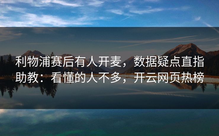 利物浦赛后有人开麦，数据疑点直指助教：看懂的人不多，开云网页热榜