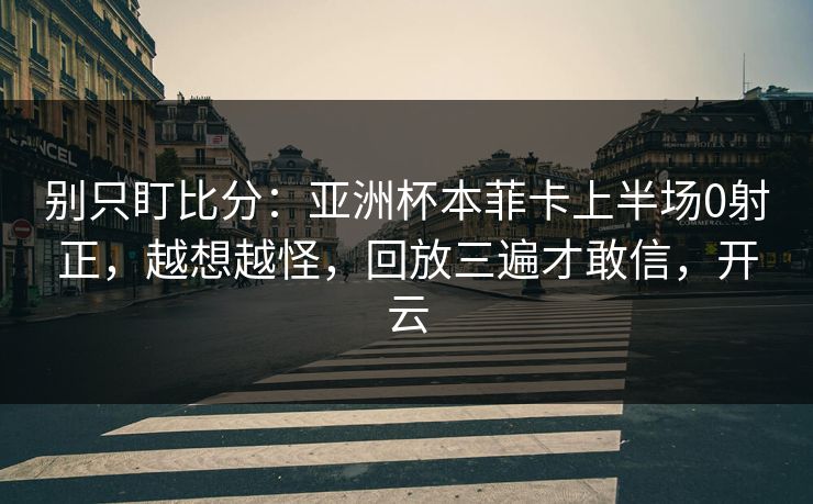 别只盯比分：亚洲杯本菲卡上半场0射正，越想越怪，回放三遍才敢信，开云