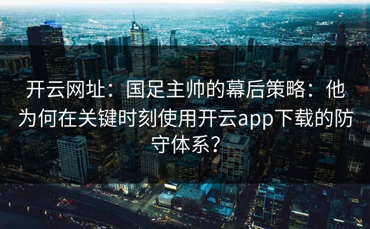 开云网址：国足主帅的幕后策略：他为何在关键时刻使用开云app下载的防守体系？