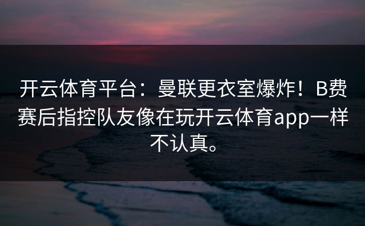 开云体育平台：曼联更衣室爆炸！B费赛后指控队友像在玩开云体育app一样不认真。