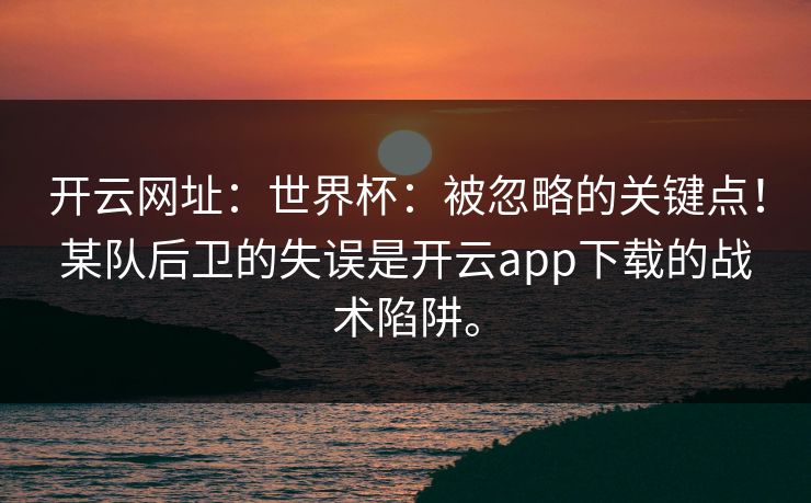 开云网址：世界杯：被忽略的关键点！某队后卫的失误是开云app下载的战术陷阱。