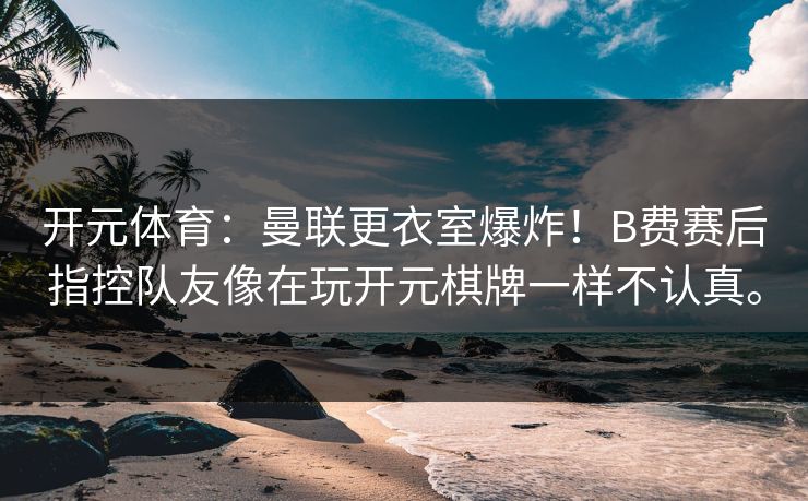 开元体育：曼联更衣室爆炸！B费赛后指控队友像在玩开元棋牌一样不认真。
