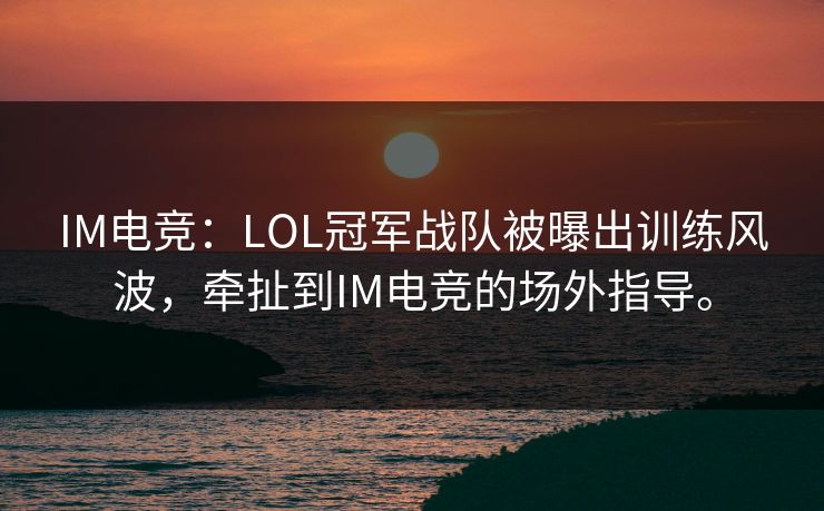 IM电竞：LOL冠军战队被曝出训练风波，牵扯到IM电竞的场外指导。