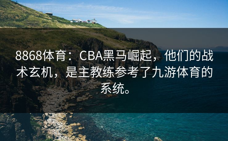 8868体育：CBA黑马崛起，他们的战术玄机，是主教练参考了九游体育的系统。