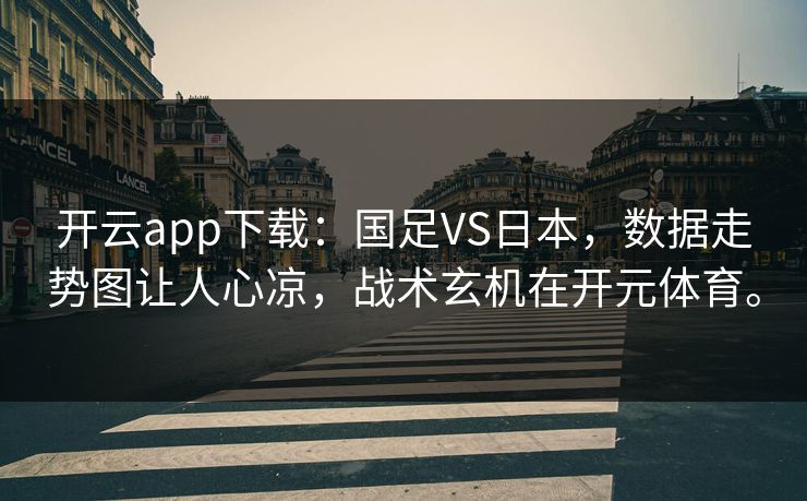 开云app下载：国足VS日本，数据走势图让人心凉，战术玄机在开元体育。