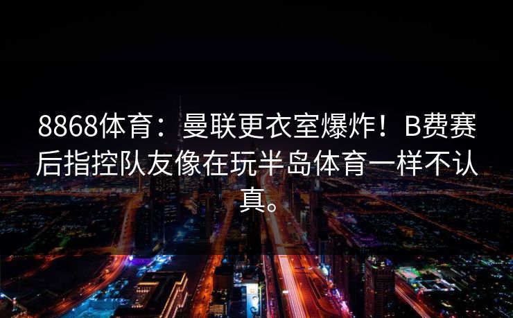 8868体育：曼联更衣室爆炸！B费赛后指控队友像在玩半岛体育一样不认真。