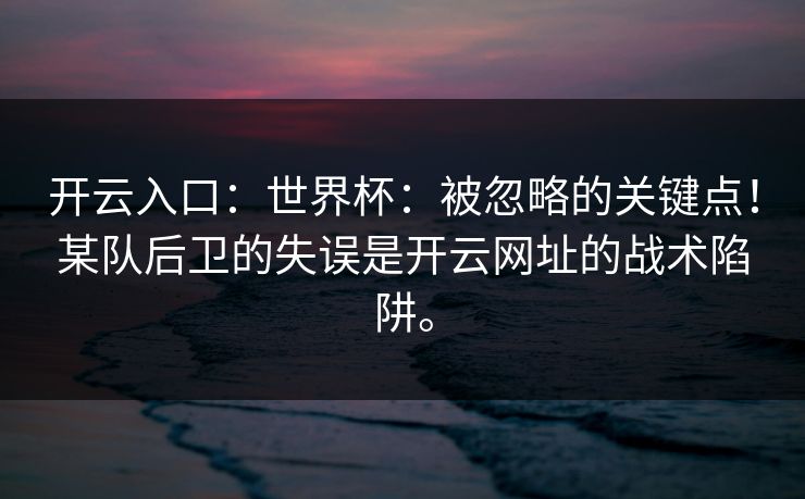 开云入口：世界杯：被忽略的关键点！某队后卫的失误是开云网址的战术陷阱。