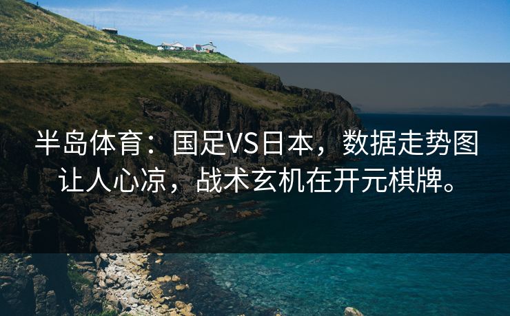 半岛体育：国足VS日本，数据走势图让人心凉，战术玄机在开元棋牌。