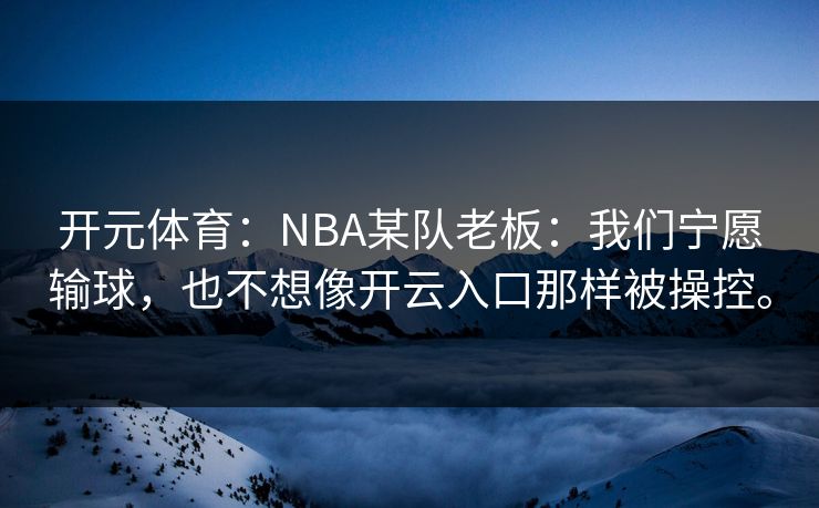 开元体育：NBA某队老板：我们宁愿输球，也不想像开云入口那样被操控。