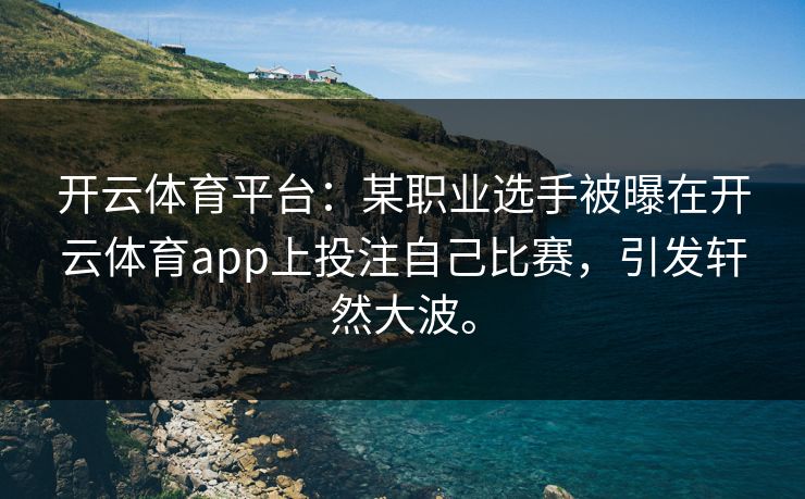 开云体育平台：某职业选手被曝在开云体育app上投注自己比赛，引发轩然大波。