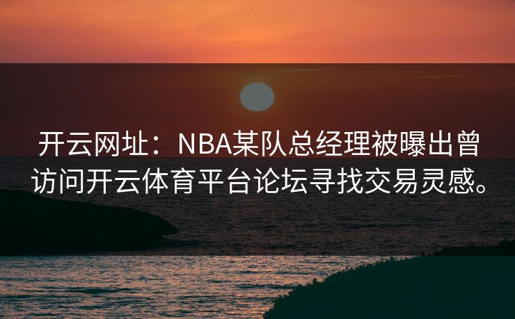 开云网址：NBA某队总经理被曝出曾访问<strong>开云体育</strong>平台论坛寻找交易灵感。