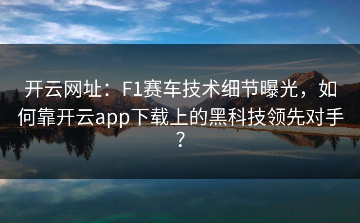 开云网址：F1赛车技术细节曝光，如何靠开云app下载上的黑科技领先对手？