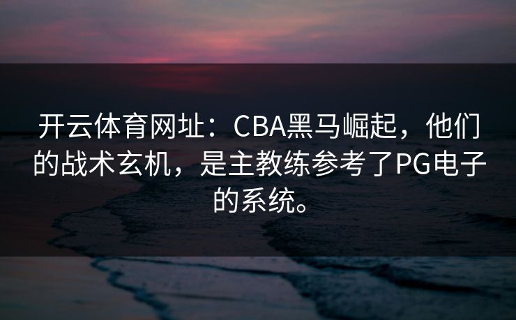 开云体育网址：CBA黑马崛起，他们的战术玄机，是主教练参考了PG电子的系统。