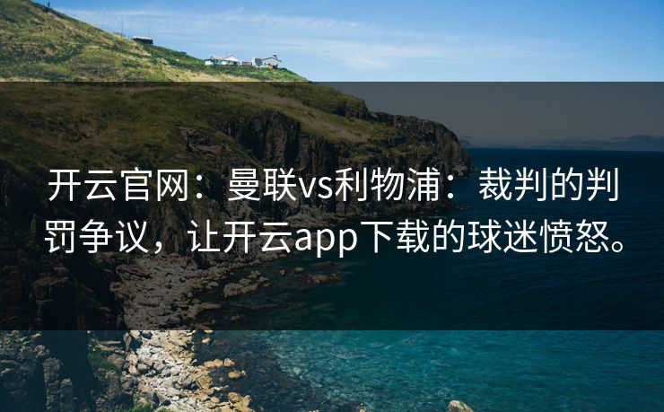 开云官网：曼联vs利物浦：裁判的判罚争议，让开云app下载的球迷愤怒。