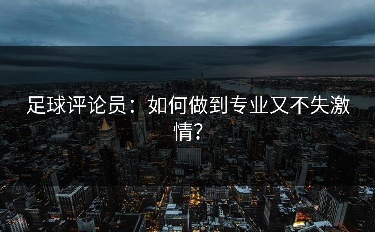 足球评论员：如何做到专业又不失激情？
